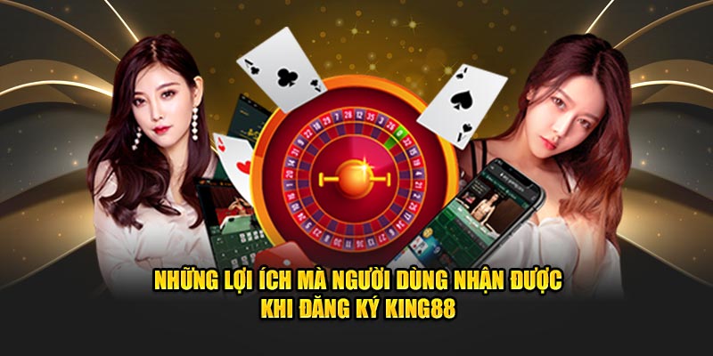 Những lợi ích mà người dùng nhận được khi đăng ký King88