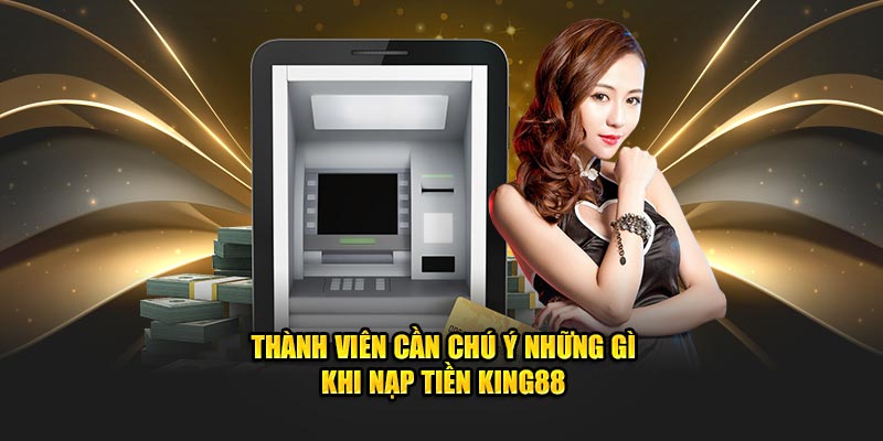 Thành viên cần chú ý những gì khi nạp tiền King88